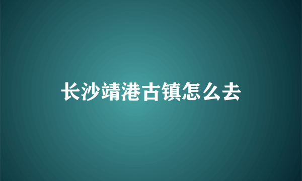 长沙靖港古镇怎么去