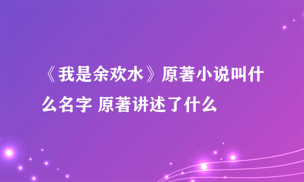 《我是余欢水》原著小说叫什么名字 原著讲述了什么