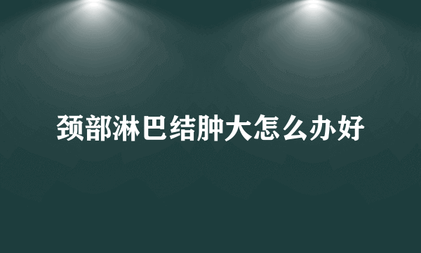 颈部淋巴结肿大怎么办好