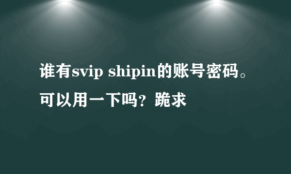 谁有svip shipin的账号密码。可以用一下吗？跪求