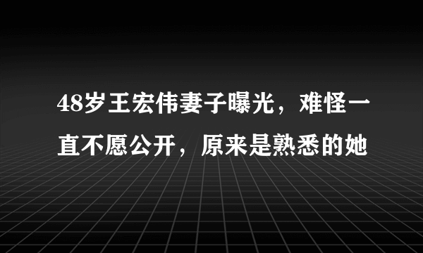 48岁王宏伟妻子曝光，难怪一直不愿公开，原来是熟悉的她