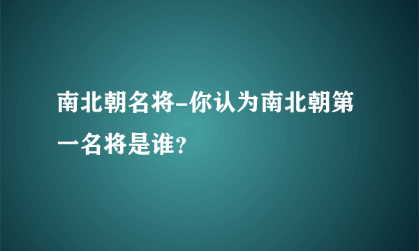 南北朝名将-你认为南北朝第一名将是谁？