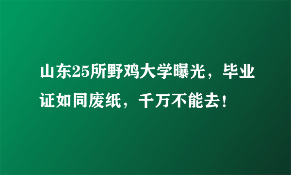 山东25所野鸡大学曝光，毕业证如同废纸，千万不能去！