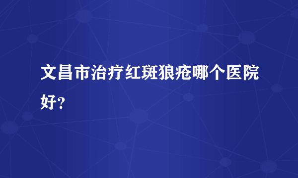 文昌市治疗红斑狼疮哪个医院好？