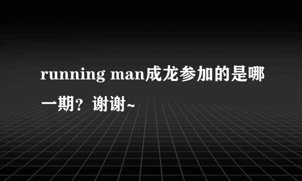 running man成龙参加的是哪一期？谢谢~