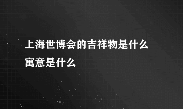 上海世博会的吉祥物是什么 寓意是什么