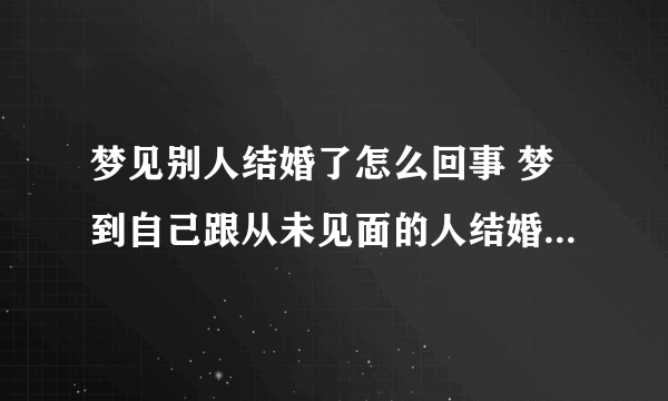 梦见别人结婚了怎么回事 梦到自己跟从未见面的人结婚是什么意思