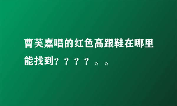 曹芙嘉唱的红色高跟鞋在哪里能找到？？？？。。