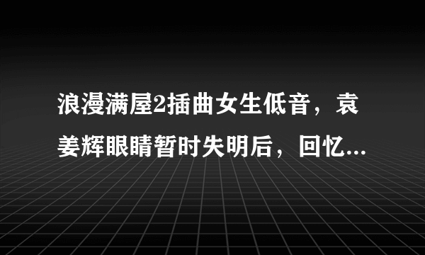 浪漫满屋2插曲女生低音，袁姜辉眼睛暂时失明后，回忆小时候的背景音乐是什么