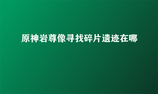 原神岩尊像寻找碎片遗迹在哪