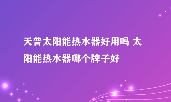 天普太阳能热水器好用吗 太阳能热水器哪个牌子好