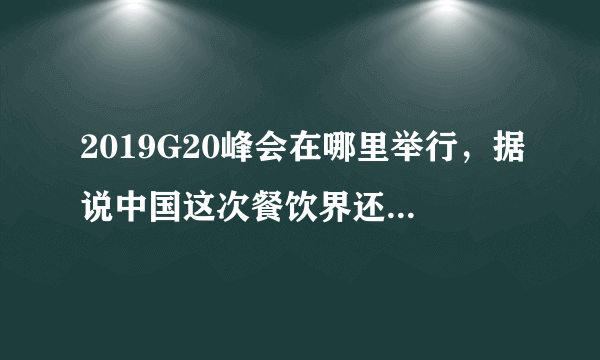 2019G20峰会在哪里举行，据说中国这次餐饮界还派了代表？