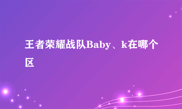 王者荣耀战队Baby、k在哪个区