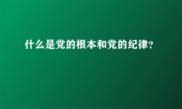 什么是党的根本和党的纪律？