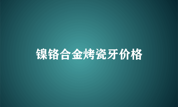 镍铬合金烤瓷牙价格