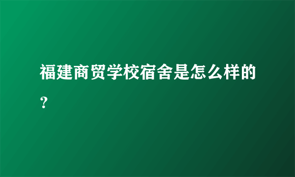 福建商贸学校宿舍是怎么样的？