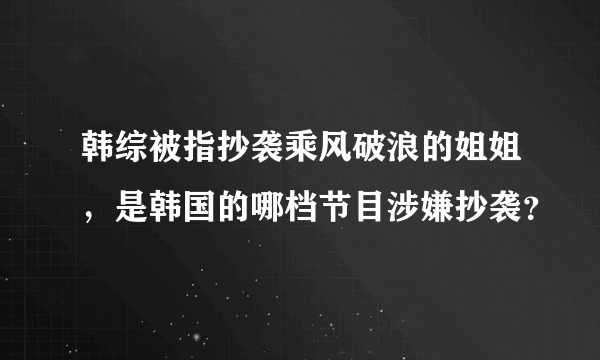 韩综被指抄袭乘风破浪的姐姐，是韩国的哪档节目涉嫌抄袭？