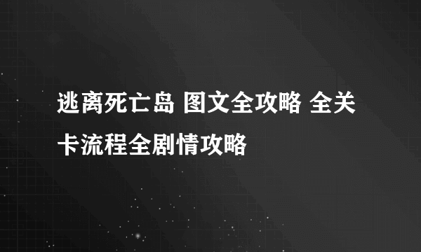 逃离死亡岛 图文全攻略 全关卡流程全剧情攻略