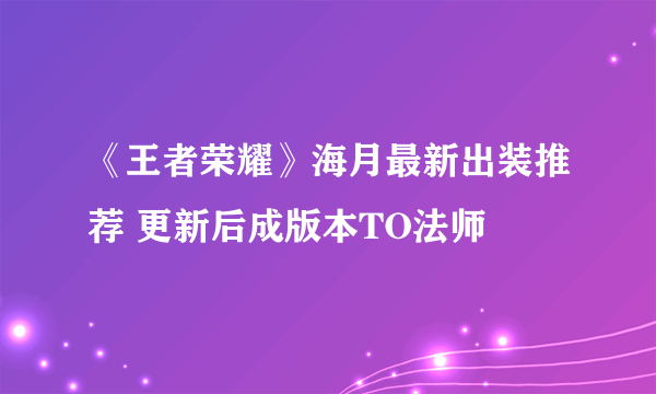 《王者荣耀》海月最新出装推荐 更新后成版本TO法师