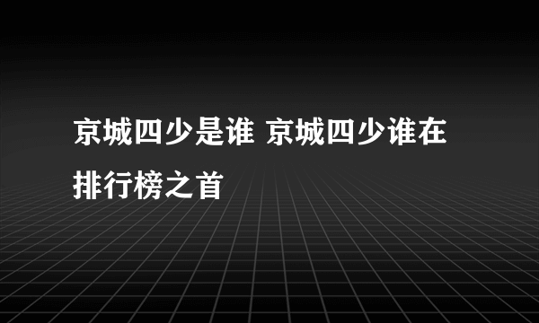 京城四少是谁 京城四少谁在排行榜之首