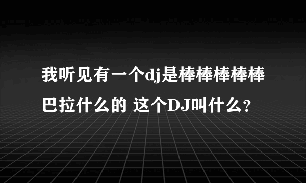 我听见有一个dj是棒棒棒棒棒巴拉什么的 这个DJ叫什么？