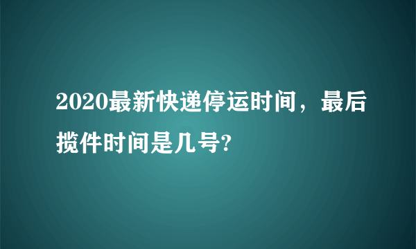 2020最新快递停运时间，最后揽件时间是几号?