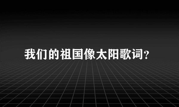 我们的祖国像太阳歌词？