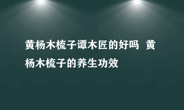 黄杨木梳子谭木匠的好吗  黄杨木梳子的养生功效