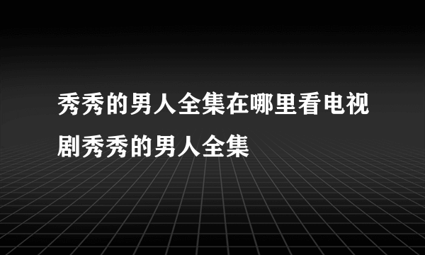 秀秀的男人全集在哪里看电视剧秀秀的男人全集