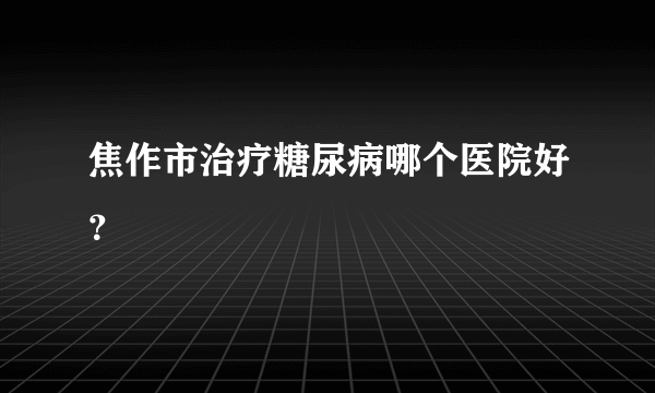 焦作市治疗糖尿病哪个医院好？