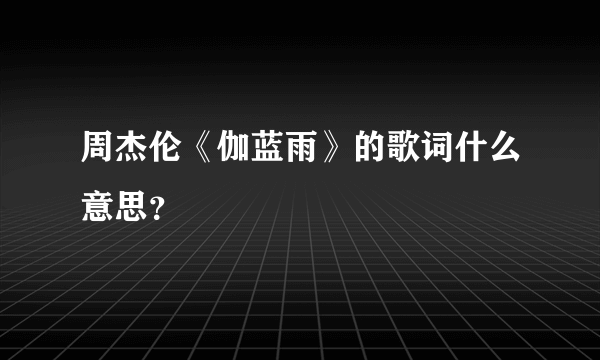 周杰伦《伽蓝雨》的歌词什么意思？