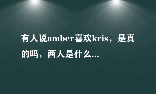 有人说amber喜欢kris，是真的吗，两人是什么关系呢，KRIS对她是什么感觉？