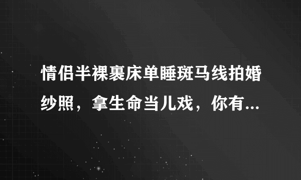 情侣半裸裹床单睡斑马线拍婚纱照，拿生命当儿戏，你有何看法？