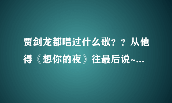 贾剑龙都唱过什么歌？？从他得《想你的夜》往最后说~！要全部~！分数好说