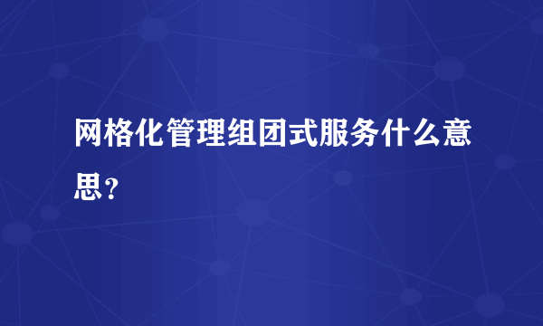 网格化管理组团式服务什么意思？