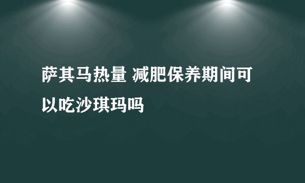 萨其马热量 减肥保养期间可以吃沙琪玛吗