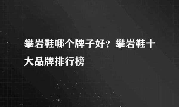 攀岩鞋哪个牌子好？攀岩鞋十大品牌排行榜