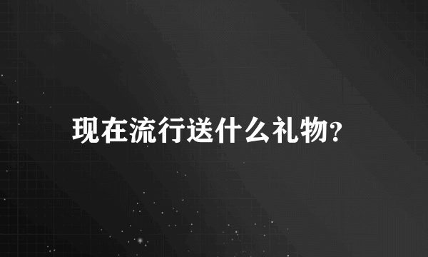 现在流行送什么礼物？