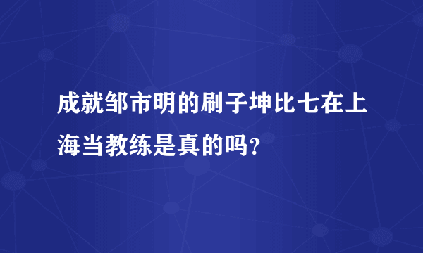 成就邹市明的刷子坤比七在上海当教练是真的吗？