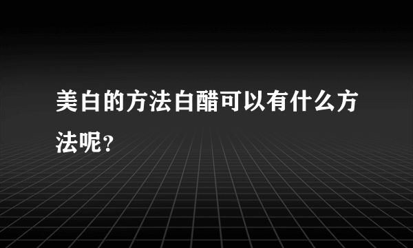 美白的方法白醋可以有什么方法呢？