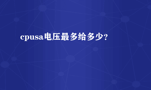 cpusa电压最多给多少？