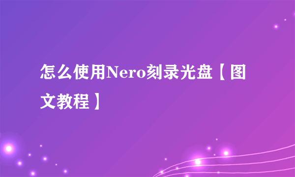 怎么使用Nero刻录光盘【图文教程】