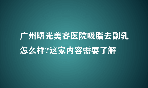 广州曙光美容医院吸脂去副乳怎么样?这家内容需要了解