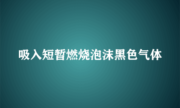 吸入短暂燃烧泡沫黑色气体