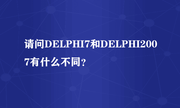 请问DELPHI7和DELPHI2007有什么不同？