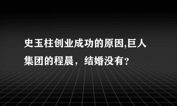 史玉柱创业成功的原因,巨人集团的程晨，结婚没有？