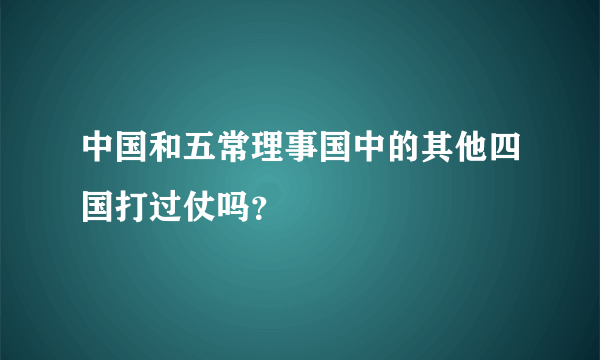 中国和五常理事国中的其他四国打过仗吗？