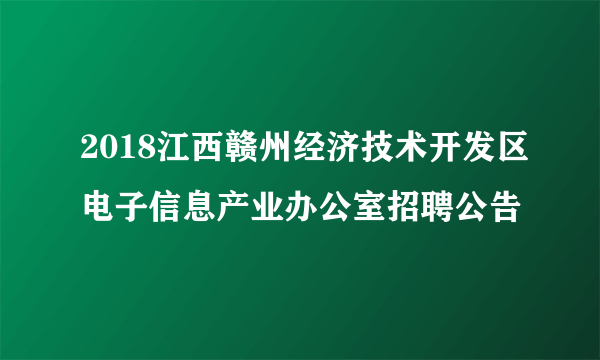 2018江西赣州经济技术开发区电子信息产业办公室招聘公告