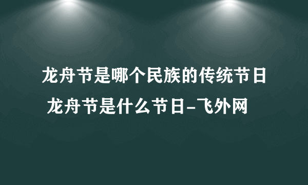 龙舟节是哪个民族的传统节日 龙舟节是什么节日-飞外网