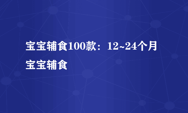 宝宝辅食100款：12~24个月宝宝辅食